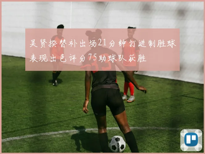 吴贤揆替补出场21分钟打进制胜球表现出色评分75助球队获胜