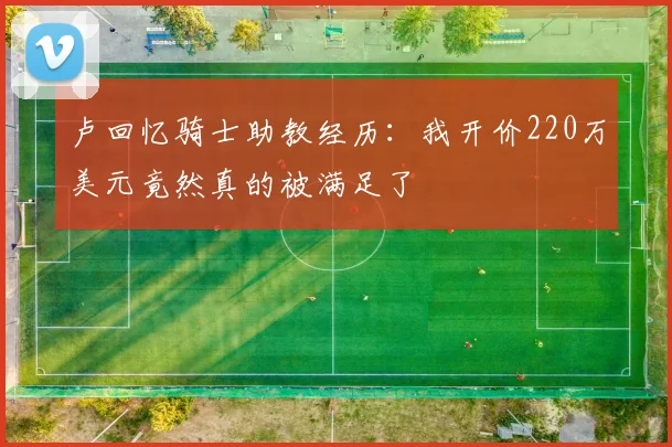 卢回忆骑士助教经历：我开价220万美元竟然真的被满足了