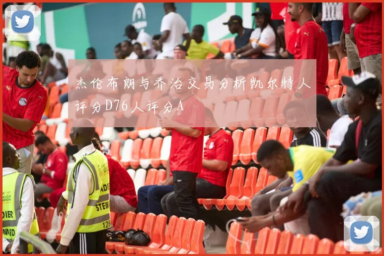 杰伦布朗与乔治交易分析凯尔特人评分D76人评分A