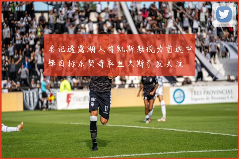 名记透露湖人将凯斯勒视为首选中锋目标东契奇和里夫斯引发关注