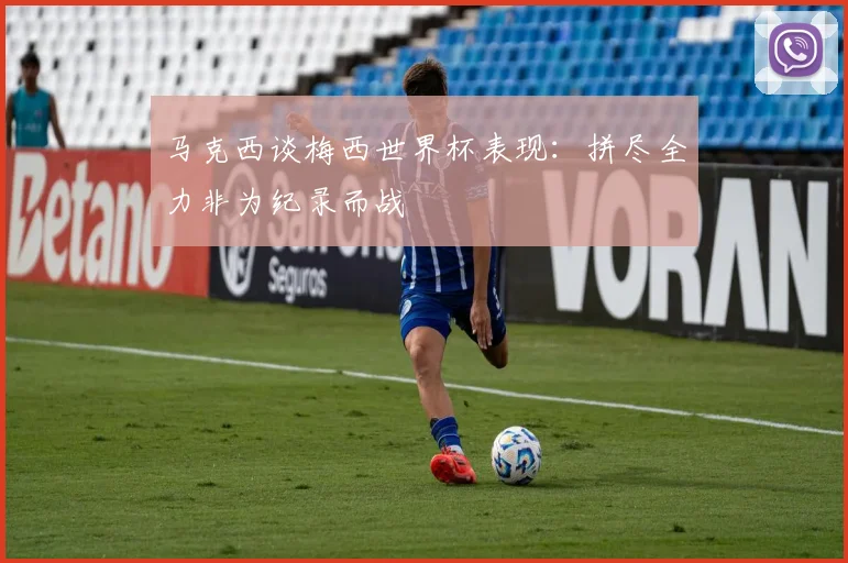 马克西谈梅西世界杯表现：拼尽全力非为纪录而战