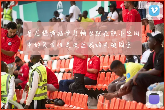 鲁尼强调福登与帕尔默在狭小空间中的灵活性是攻坚战的关键因素