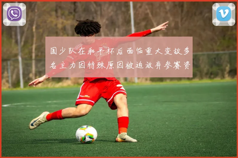 国少队在和平杯后面临重大变故多名主力因特殊原因被迫放弃参赛资格