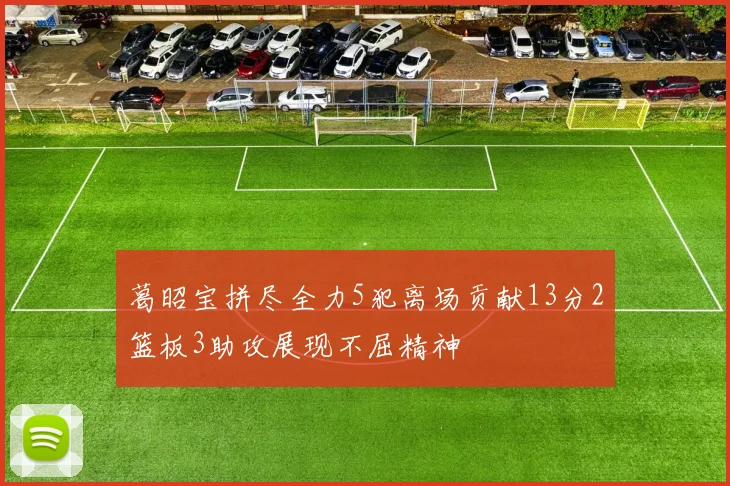 葛昭宝拼尽全力5犯离场贡献13分2篮板3助攻展现不屈精神