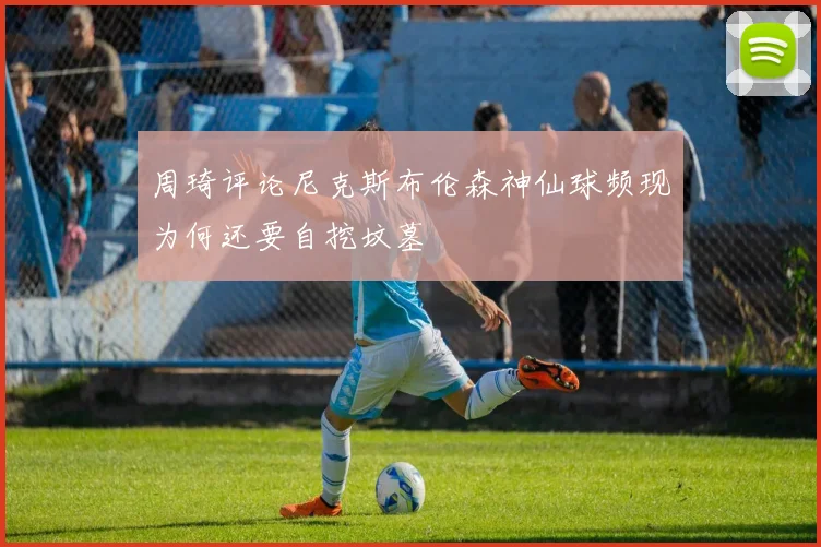 周琦评论尼克斯布伦森神仙球频现为何还要自挖坟墓