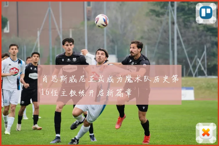 肖恩斯威尼正式成为魔术队历史第16任主教练开启新篇章