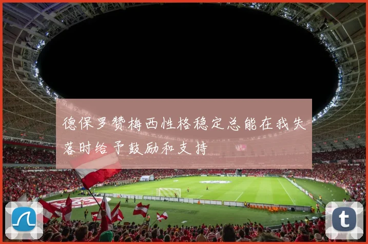 德保罗赞梅西性格稳定总能在我失落时给予鼓励和支持