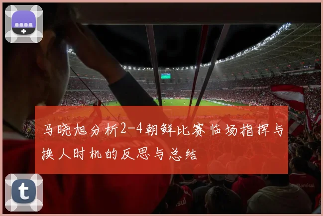 马晓旭分析2-4朝鲜比赛临场指挥与换人时机的反思与总结