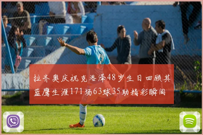 拉齐奥庆祝克洛泽48岁生日回顾其蓝鹰生涯171场63球35助精彩瞬间