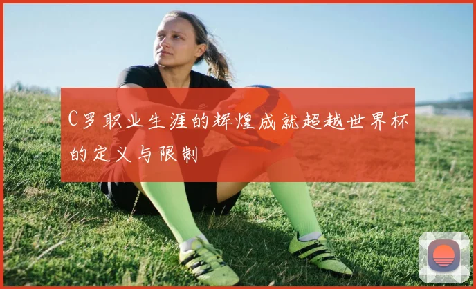 C罗职业生涯的辉煌成就超越世界杯的定义与限制