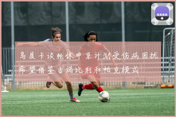 乌度卡谈轮休申京计划受伤病困扰希望借鉴吉诺比利和帕克模式