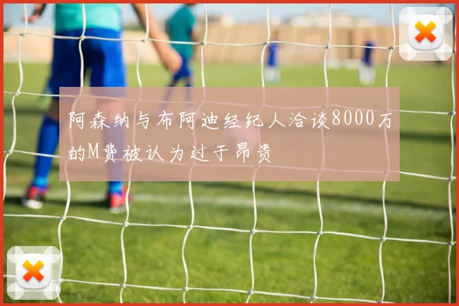 阿森纳与布阿迪经纪人洽谈8000万的M费被认为过于昂贵