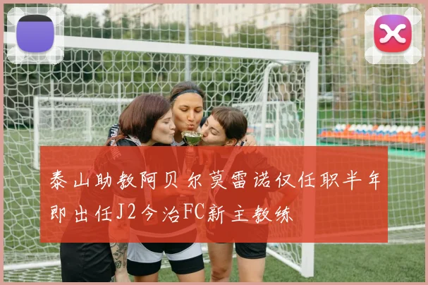 泰山助教阿贝尔莫雷诺仅任职半年即出任J2今治FC新主教练