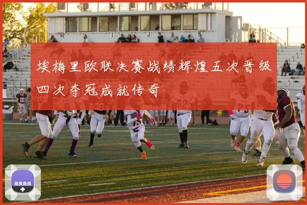 埃梅里欧联决赛战绩辉煌五次晋级四次夺冠成就传奇