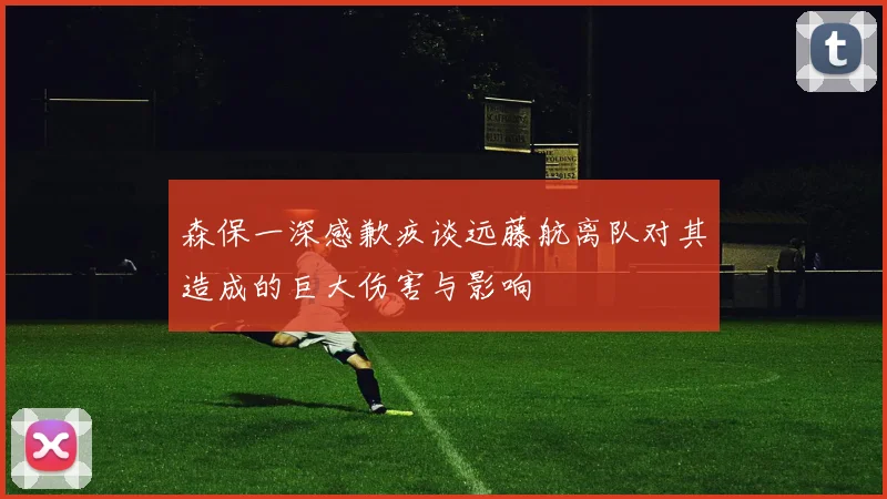 森保一深感歉疚谈远藤航离队对其造成的巨大伤害与影响