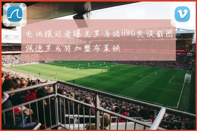电讯报记者曝光罗马诺HWG失误截图佩德罗或将加盟布莱顿