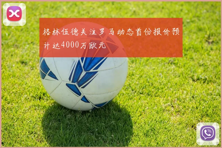 格林伍德关注罗马动态首份报价预计达4000万欧元