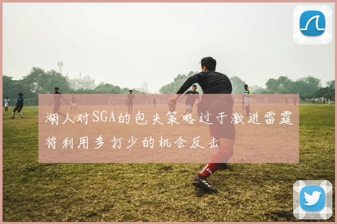 湖人对SGA的包夹策略过于激进雷霆将利用多打少的机会反击